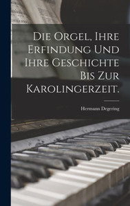 Die Orgel, Ihre Erfindung Und Ihre Geschichte Bis Zur Karolingerzeit. (German Edition)