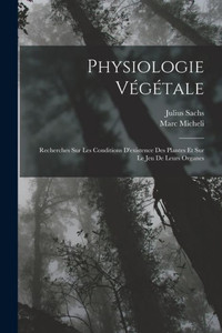 Physiologie Végétale: Recherches Sur Les Conditions D'Existence Des Plantes Et Sur Le Jeu De Leurs Organes (French Edition)