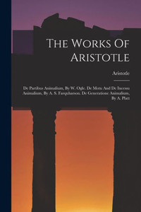 The Works Of Aristotle: De Partibus Animalium, By W. Ogle. De Motu And De Incessu Animalium, By A. S. Farquharson. De Generatione Animalium, By A. Platt The Works Of Aristotle: De Partibus Animalium, By W. Ogle. De Motu And De Incessu Animalium, By A. S. Farquharson. De Generatione Animalium, By A. Platt