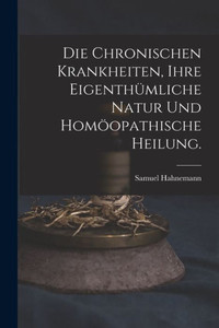 Die Chronischen Krankheiten, Ihre Eigenthümliche Natur Und Homöopathische Heilung. (German Edition) Die Chronischen Krankheiten, Ihre Eigenthümliche Natur Und Homöopathische Heilung. (German Edition)