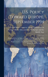U.S. Policy Toward Europe, September 1994: Hearing Before The Subcommittee On Europe And The Middle East Of The Committee On Foreign Affairs, House Of ... Congress, Second Session, September 20, 1994 U.S. Policy Toward Europe, September 1994: Hearing Before The Subcommittee On Europe And The Middle East Of The Committee On Foreign Affairs, House Of ... Congress, Second Session, September 20, 1994