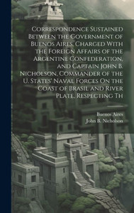 Correspondence Sustained Between The Government Of Buenos Aires, Charged With The Foreign Affairs Of The Argentine Confederation, And Captain John B. ... Of Brasil And River Plate, Respecting Th Correspondence Sustained Between The Government Of Buenos Aires, Charged With The Foreign Affairs Of The Argentine Confederation, And Captain John B. ... Of Brasil And River Plate, Respecting Th