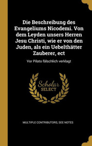 Die Beschreibung Des Evangeliums Nicodemi. Von Dem Leyden Unsers Herren Jesu Christi, Wie Er Von Den Juden, Als Ein Uebelthätter Zauberer, Ect: Vor Pilato Fälschlich Verklagt (German Edition) Die Beschreibung Des Evangeliums Nicodemi. Von Dem Leyden Unsers Herren Jesu Christi, Wie Er Von Den Juden, Als Ein Uebelthätter Zauberer, Ect: Vor Pilato Fälschlich Verklagt (German Edition)