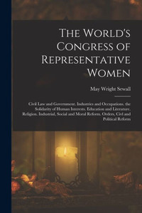 The World's Congress Of Representative Women: Civil Law And Government. Industries And Occupations. The Solidarity Of Human Interests. Education And ... Reform. Orders, Civl And Political Reform The World's Congress Of Representative Women: Civil Law And Government. Industries And Occupations. The Solidarity Of Human Interests. Education And ... Reform. Orders, Civl And Political Reform