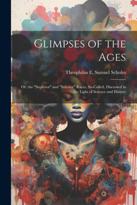 Glimpses Of The Ages: Or, The "Superior" And "Inferior" Races, So-Called, Discussed In The Light Of Science And History Glimpses Of The Ages: Or, The "Superior" And "Inferior" Races, So-Called, Discussed In The Light Of Science And History