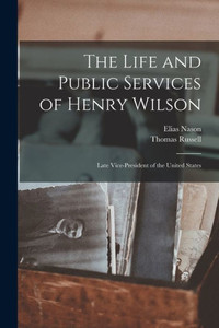 The Life And Public Services Of Henry Wilson: Late Vice-President Of The United States