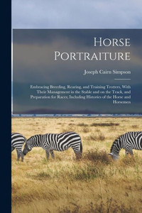 Horse Portraiture: Embracing Breeding, Rearing, And Training Trotters, With Their Management In The Stable And On The Track, And Preparation For Races; Including Histories Of The Horse And Horsemen