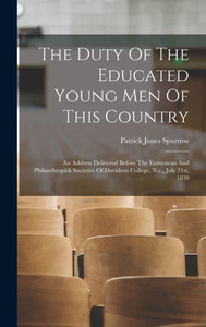 The Duty Of The Educated Young Men Of This Country: An Address Delivered Before The Eumenean And Philanthropick Societies Of Davidson College, N.C., July 31St, 1839 The Duty Of The Educated Young Men Of This Country: An Address Delivered Before The Eumenean And Philanthropick Societies Of Davidson College, N.C., July 31St, 1839