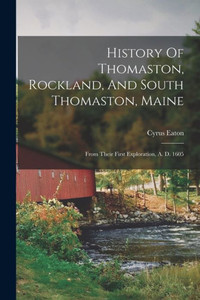 History Of Thomaston, Rockland, And South Thomaston, Maine: From Their First Exploration, A. D. 1605 History Of Thomaston, Rockland, And South Thomaston, Maine: From Their First Exploration, A. D. 1605