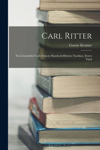 Carl Ritter: Ein Lebensbild Nach Seinem Handschriftlichen Nachlass, Erster Theil (German Edition) Carl Ritter: Ein Lebensbild Nach Seinem Handschriftlichen Nachlass, Erster Theil (German Edition)