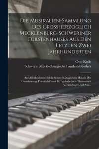 Die Musikalien-Sammlung Des Grossherzoglich Mecklenburg-Schweriner Fürstenhauses Aus Den Letzten Zwei Jahrhunderten: Auf Allerhöchsten Befehl Seiner ... Verzeichnet Und Aus... (German Edition) Die Musikalien-Sammlung Des Grossherzoglich Mecklenburg-Schweriner Fürstenhauses Aus Den Letzten Zwei Jahrhunderten: Auf Allerhöchsten Befehl Seiner ... Verzeichnet Und Aus... (German Edition)