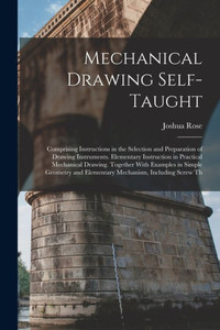 Mechanical Drawing Self-Taught: Comprising Instructions In The Selection And Preparation Of Drawing Instruments. Elementary Instruction In Practical ... And Elementary Mechanism, Including Screw Th
