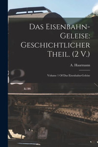 Das Eisenbahn-Geleise: Geschichtlicher Theil. (2 V.): Volume 1 Of Das Eisenbahn-Geleise (German Edition)