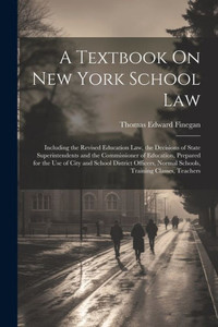 A Textbook On New York School Law: Including The Revised Education Law, The Decisions Of State Superintendents And The Commissioner Of Education, ... Normal Schools, Training Classes, Teachers A Textbook On New York School Law: Including The Revised Education Law, The Decisions Of State Superintendents And The Commissioner Of Education, ... Normal Schools, Training Classes, Teachers