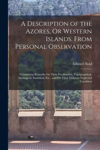 A Description Of The Azores, Or Western Islands. From Personal Observation: Comprising Remarks On Their Peculiarities, Topographical, Geological, ... And On Their Hitherto Neglected Condition A Description Of The Azores, Or Western Islands. From Personal Observation: Comprising Remarks On Their Peculiarities, Topographical, Geological, ... And On Their Hitherto Neglected Condition
