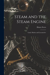 Steam And The Steam Engine: Land, Marine And Locomotive Steam And The Steam Engine: Land, Marine And Locomotive
