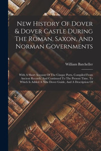 New History Of Dover & Dover Castle During The Roman, Saxon, And Norman Governments: With A Short Account Of The Cinque Ports, Compiled From Ancient ... Added A New Dover Guide, And A Description Of New History Of Dover & Dover Castle During The Roman, Saxon, And Norman Governments: With A Short Account Of The Cinque Ports, Compiled From Ancient ... Added A New Dover Guide, And A Description Of