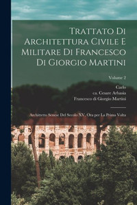 Trattato Di Architettura Civile E Militare Di Francesco Di Giorgio Martini: Archittetto Senese Del Secolo Xv, Ora Per La Prima Volta; Volume 2 (Italian Edition) Trattato Di Architettura Civile E Militare Di Francesco Di Giorgio Martini: Archittetto Senese Del Secolo Xv, Ora Per La Prima Volta; Volume 2 (Italian Edition)