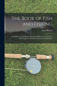 The Book Of Fish And Fishing: A Complete Compedium Of Practical Advice To Guide Those Who Angle For All Fishes In Fresh And Salt Water The Book Of Fish And Fishing: A Complete Compedium Of Practical Advice To Guide Those Who Angle For All Fishes In Fresh And Salt Water