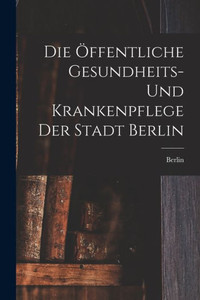 Die Öffentliche Gesundheits- Und Krankenpflege Der Stadt Berlin (German Edition)