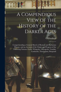 A Compendious View Of The History Of The Darker Ages: Comprehending A General Sketch Of Roman And Barbarian History, And An Account Of The Origin And ... Vandals, Lombards, Thuringians, Burgundi A Compendious View Of The History Of The Darker Ages: Comprehending A General Sketch Of Roman And Barbarian History, And An Account Of The Origin And ... Vandals, Lombards, Thuringians, Burgundi