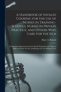 A Handbook Of Invalid Cooking For The Use Of Nurses In Training-Schools, Nurses In Private Practice, And Others Who Care For The Sick: Containing ... Of Food, And Recipes For The Making Of Var A Handbook Of Invalid Cooking For The Use Of Nurses In Training-Schools, Nurses In Private Practice, And Others Who Care For The Sick: Containing ... Of Food, And Recipes For The Making Of Var