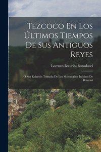 Tezcoco En Los Últimos Tiempos De Sus Antiguos Reyes: Ó Sea Relación Tomada De Los Manuscritos Inéditos De Boturini (Spanish Edition) Tezcoco En Los Últimos Tiempos De Sus Antiguos Reyes: Ó Sea Relación Tomada De Los Manuscritos Inéditos De Boturini (Spanish Edition)