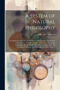 A System Of Natural Philosophy: In Which The Principles Of Mechanics, Hydrostatics, Hydraulics, Pneumatics, Acoustics, Optics, Astronomy, Electricity, ... Explained, And Illustrated By More Than T A System Of Natural Philosophy: In Which The Principles Of Mechanics, Hydrostatics, Hydraulics, Pneumatics, Acoustics, Optics, Astronomy, Electricity, ... Explained, And Illustrated By More Than T
