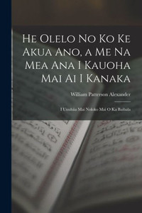 He Olelo No Ko Ke Akua Ano, A Me Na Mea Ana I Kauoha Mai Ai I Kanaka: I Unuhiia Mai Noloko Mai O Ka Baibala (Hawaiian Edition)