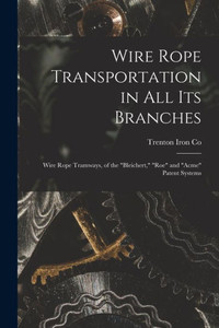Wire Rope Transportation In All Its Branches: Wire Rope Tramways, Of The "Bleichert," "Roe" And "Acme" Patent Systems