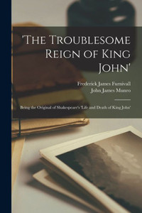 The Troublesome Reign Of King John': Being The Original Of Shakespeare's 'Life And Death Of King John'