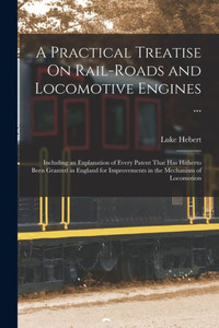 A Practical Treatise On Rail-Roads And Locomotive Engines ...: Including An Explanation Of Every Patent That Has Hitherto Been Granted In England For Improvements In The Mechanism Of Locomotion