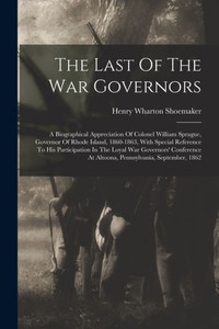 The Last Of The War Governors: A Biographical Appreciation Of Colonel William Sprague, Governor Of Rhode Island, 1860-1863, With Special Reference To ... At Altoona, Pennsylvania, September, 1862 The Last Of The War Governors: A Biographical Appreciation Of Colonel William Sprague, Governor Of Rhode Island, 1860-1863, With Special Reference To ... At Altoona, Pennsylvania, September, 1862