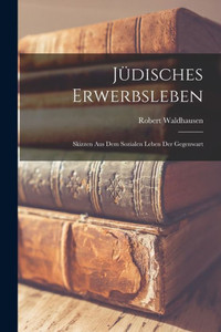 Jüdisches Erwerbsleben: Skizzen Aus Dem Sozialen Leben Der Gegenwart (German Edition)
