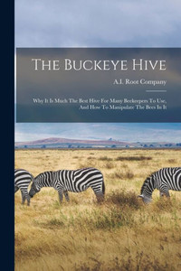 The Buckeye Hive: Why It Is Much The Best Hive For Many Beekeepers To Use, And How To Manipulate The Bees In It The Buckeye Hive: Why It Is Much The Best Hive For Many Beekeepers To Use, And How To Manipulate The Bees In It