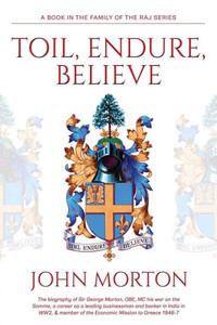 Toil, Endure, Believe: The Biography Of Sir George Morton, Obe, Mc His War On The Somme, A Career As A Leading Businessman And Banker In India In Ww2, & Member Of The Economic Mission To Greece 1946-7 Toil, Endure, Believe: The Biography Of Sir George Morton, Obe, Mc His War On The Somme, A Career As A Leading Businessman And Banker In India In Ww2, & Member Of The Economic Mission To Greece 1946-7