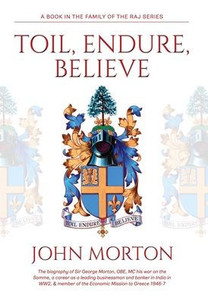 Toil, Endure, Believe: The Biography Of Sir George Morton, Obe, Mc His War On The Somme, A Career As A Leading Businessman And Banker In India In Ww2, & Member Of The Economic Mission To Greece 1946-7 Toil, Endure, Believe: The Biography Of Sir George Morton, Obe, Mc His War On The Somme, A Career As A Leading Businessman And Banker In India In Ww2, & Member Of The Economic Mission To Greece 1946-7
