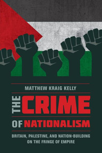 The Crime Of Nationalism: Britain, Palestine, And Nation-Building On The Fringe Of Empire