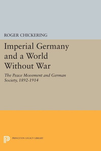 Imperial Germany And A World Without War: The Peace Movement And German Society, 1892-1914 (Princeton Legacy Library, 1350) Imperial Germany And A World Without War: The Peace Movement And German Society, 1892-1914 (Princeton Legacy Library, 1350)