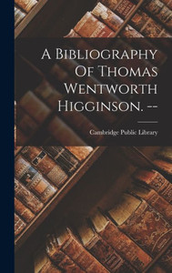 A Bibliography Of Thomas Wentworth Higginson. -- A Bibliography Of Thomas Wentworth Higginson. --
