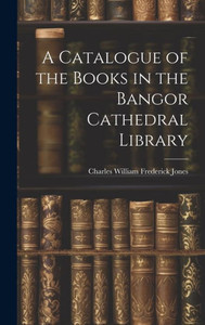 A Catalogue Of The Books In The Bangor Cathedral Library A Catalogue Of The Books In The Bangor Cathedral Library