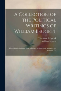 A Collection Of The Political Writings Of William Leggett: Selected And Arranged With A Preface By Theodore Sedgwick, Jr, Volumes 1-2