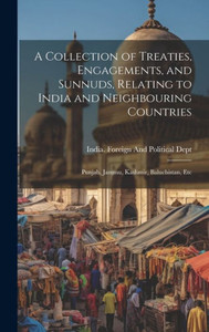 A Collection Of Treaties, Engagements, And Sunnuds, Relating To India And Neighbouring Countries: Punjab, Jammu, Kashmir, Baluchistan, Etc A Collection Of Treaties, Engagements, And Sunnuds, Relating To India And Neighbouring Countries: Punjab, Jammu, Kashmir, Baluchistan, Etc