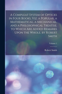 A Compleat System Of Opticks In Four Books, Viz. A Popular, A Mathematical, A Mechanical, And A Philosophical Treatise. To Which Are Added Remarks Upon The Whole. By Robert Smith; Volume 1