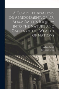 A Complete Analysis, Or Abridgement, Of Dr. Adam Smith's Inquiry Into The Nature And Causes Of The Wealth Of Nations A Complete Analysis, Or Abridgement, Of Dr. Adam Smith's Inquiry Into The Nature And Causes Of The Wealth Of Nations