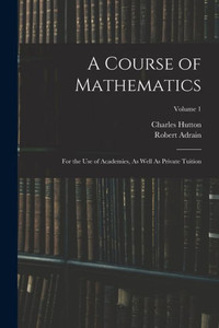 A Course Of Mathematics: For The Use Of Academies, As Well As Private Tuition; Volume 1
