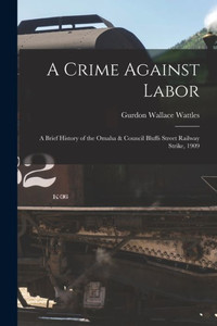 A Crime Against Labor; A Brief History Of The Omaha & Council Bluffs Street Railway Strike, 1909 A Crime Against Labor; A Brief History Of The Omaha & Council Bluffs Street Railway Strike, 1909
