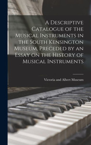 A Descriptive Catalogue Of The Musical Instruments In The South Kensington Museum, Preceded By An Essay On The History Of Musical Instruments A Descriptive Catalogue Of The Musical Instruments In The South Kensington Museum, Preceded By An Essay On The History Of Musical Instruments