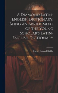 A Diamond Latin-English Dictionary, Being An Abridgment Of The Young Scholar's Latin-English Dictionary A Diamond Latin-English Dictionary, Being An Abridgment Of The Young Scholar's Latin-English Dictionary
