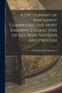 A Dictionary Of Biography Comprising The Most Eminent Characters Of All Ages Nations And Professi A Dictionary Of Biography Comprising The Most Eminent Characters Of All Ages Nations And Professi